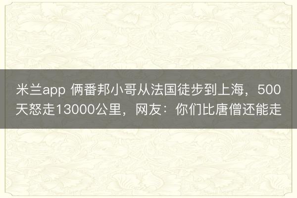 米兰app 俩番邦小哥从法国徒步到上海，500天怒走13000公里，网友：你们比唐僧还能走