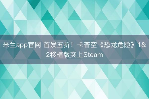 米兰app官网 首发五折！卡普空《恐龙危险》1&2移植版突上Steam