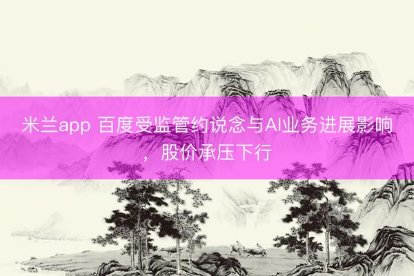 米兰app 百度受监管约说念与AI业务进展影响，股价承压下行