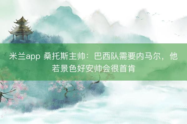米兰app 桑托斯主帅：巴西队需要内马尔，他若景色好安帅会很首肯