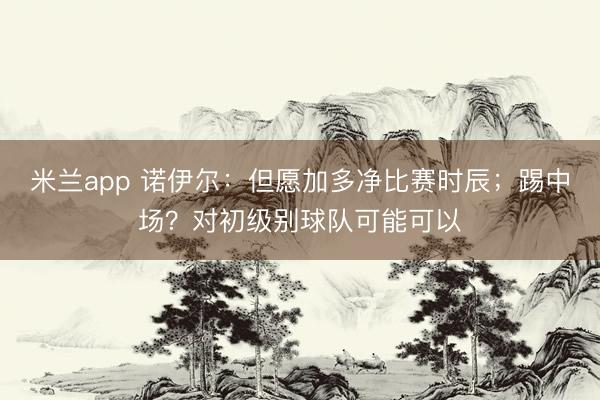 米兰app 诺伊尔:但愿加多净比赛时辰;踢中场?对初级别球队可能可以
