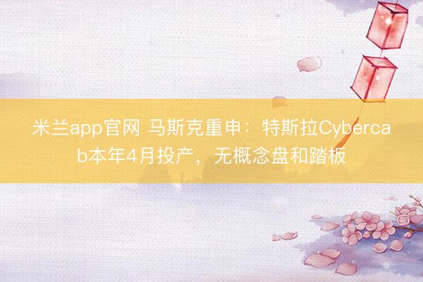 米兰app官网 马斯克重申：特斯拉Cybercab本年4月投产，无概念盘和踏板