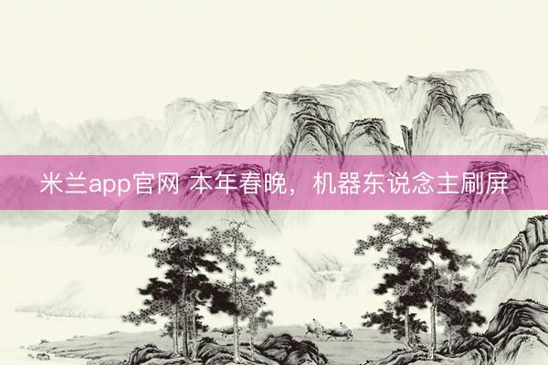 米兰app官网 本年春晚，机器东说念主刷屏