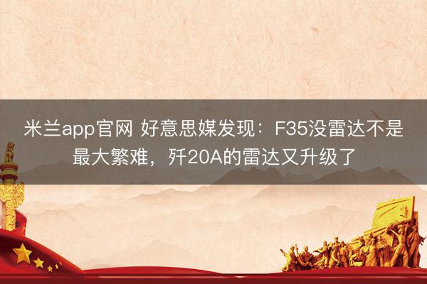 米兰app官网 好意思媒发现:F35没雷达不是最大繁难,歼20A的雷达又升级了