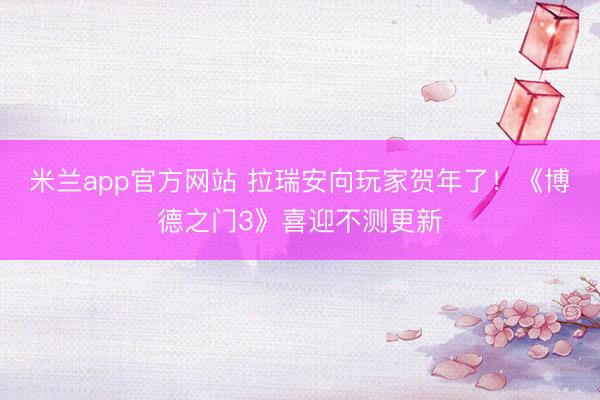 米兰app官方网站 拉瑞安向玩家贺年了!《博德之门3》喜迎不测更新