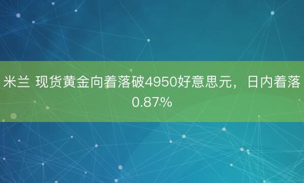 米兰 现货黄金向着落破4950好意思元，日内着落0.87%