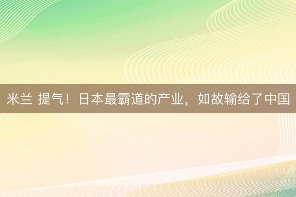 米兰 提气！日本最霸道的产业，如故输给了中国