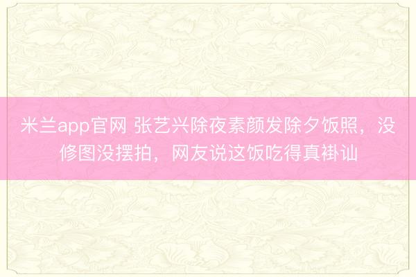 米兰app官网 张艺兴除夜素颜发除夕饭照，没修图没摆拍，网友说这饭吃得真褂讪