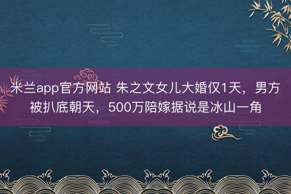 米兰app官方网站 朱之文女儿大婚仅1天,男方被扒底朝天,500万陪嫁据说是冰山一角