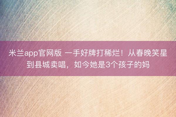 米兰app官网版 一手好牌打稀烂!从春晚笑星到县城卖唱,如今她是3个孩子的妈