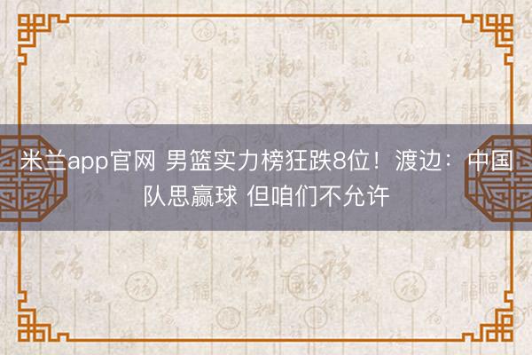 米兰app官网 男篮实力榜狂跌8位！渡边：中国队思赢球 但咱们不允许