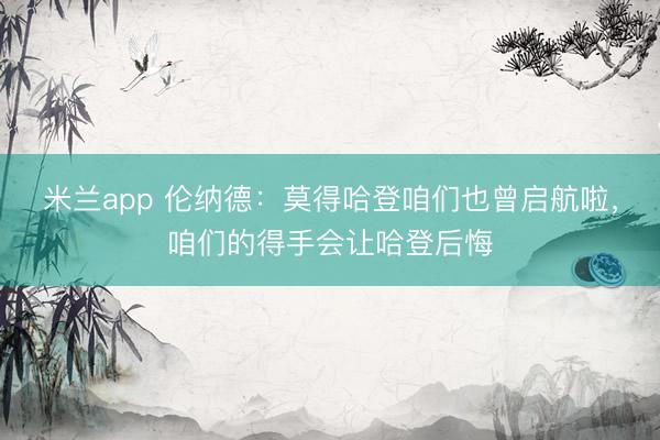 米兰app 伦纳德:莫得哈登咱们也曾启航啦,咱们的得手会让哈登后悔
