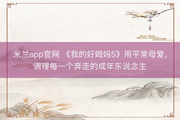 米兰app官网 《我的好姆妈5》用平常母爱，调理每一个奔走的成年东说念主