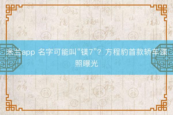 米兰app 名字可能叫“镁7”?方程豹首款轿车谍照曝光