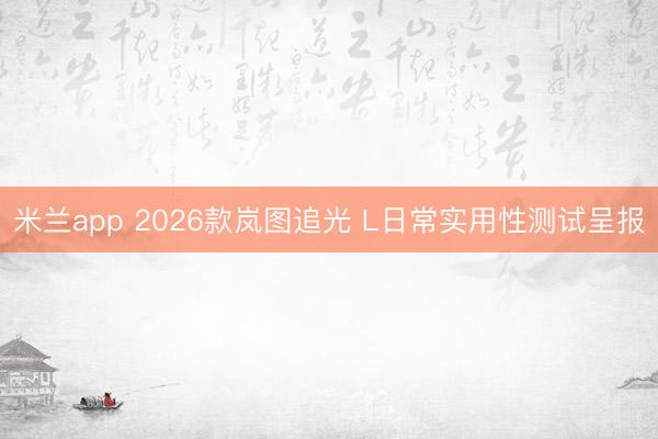 米兰app 2026款岚图追光 L日常实用性测试呈报