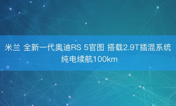 米兰 全新一代奥迪RS 5官图 搭载2.9T插混系统 纯电续航100km
