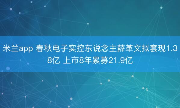 米兰app 春秋电子实控东说念主薛革文拟套现1.38亿 上市8年累募21.9亿