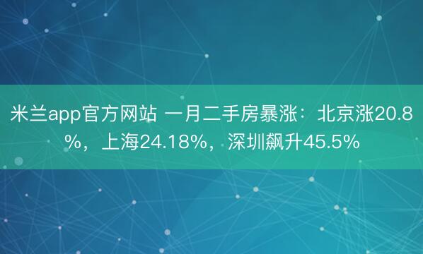 米兰app官方网站 一月二手房暴涨:北京涨20.8%,上海24.18%,深圳飙升45.5%