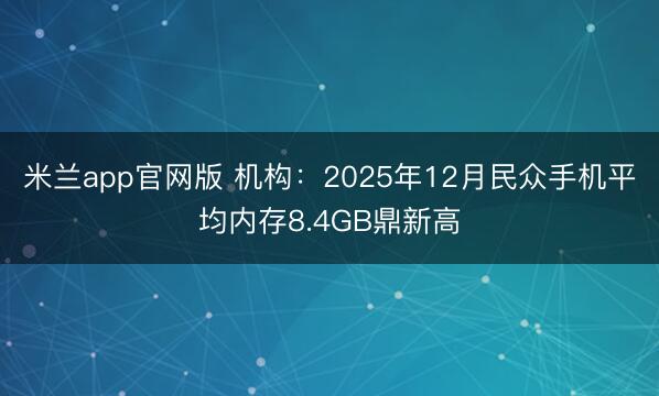 米兰app官网版 机构:2025年12月民众手机平均内存8.4GB鼎新高