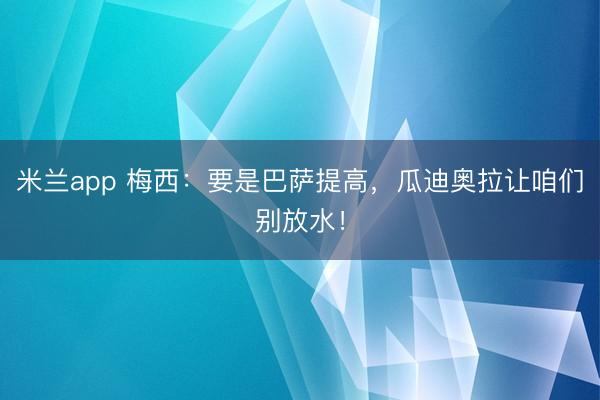 米兰app 梅西：要是巴萨提高，瓜迪奥拉让咱们别放水！