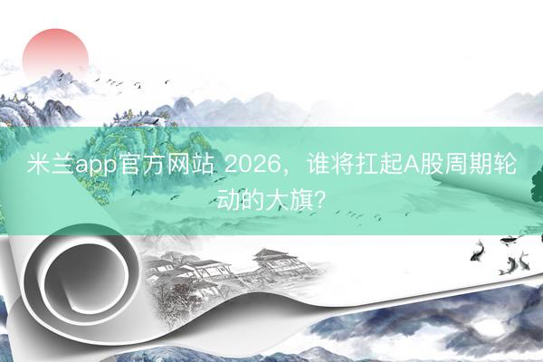 米兰app官方网站 2026,谁将扛起A股周期轮动的大旗?