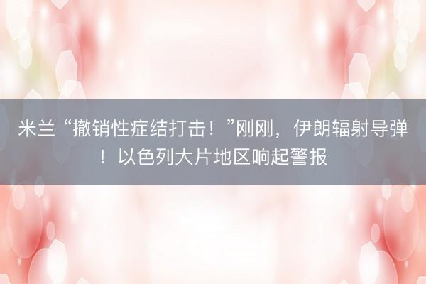 米兰 “撤销性症结打击!”刚刚,伊朗辐射导弹!以色列大片地区响起警报