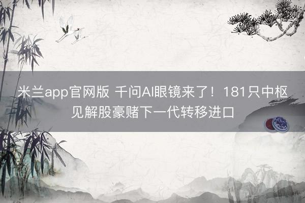 米兰app官网版 千问AI眼镜来了!181只中枢见解股豪赌下一代转移进口