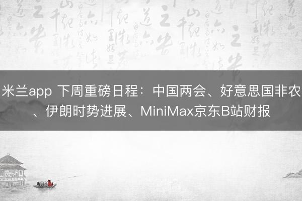 米兰app 下周重磅日程:中国两会、好意思国非农、伊朗时势进展、MiniMax京东B站财报