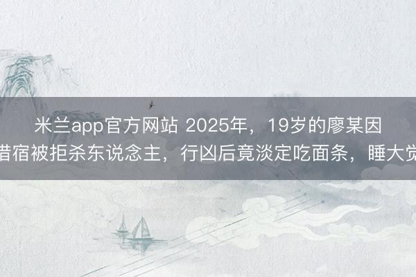 米兰app官方网站 2025年，19岁的廖某因借宿被拒杀东说念主，行凶后竟淡定吃面条，睡大觉