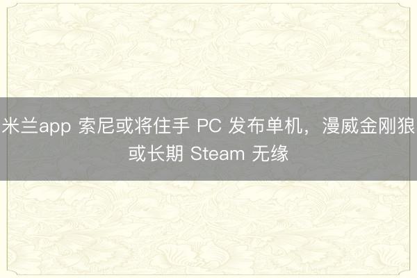 米兰app 索尼或将住手 PC 发布单机，漫威金刚狼或长期 Steam 无缘