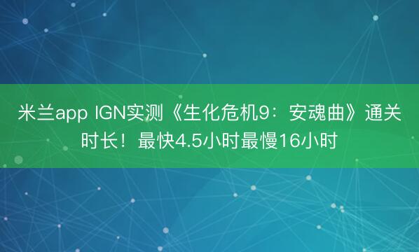 米兰app IGN实测《生化危机9:安魂曲》通关时长!最快4.5小时最慢16小时