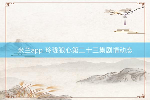 米兰app 玲珑狼心第二十三集剧情动态