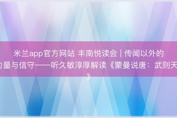 米兰app官方网站 丰南悦读会 | 传闻以外的力量与信守——听久敏淳厚解读《蒙曼说唐：武则天》