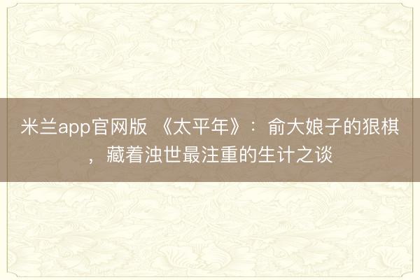 米兰app官网版 《太平年》：俞大娘子的狠棋，藏着浊世最注重的生计之谈