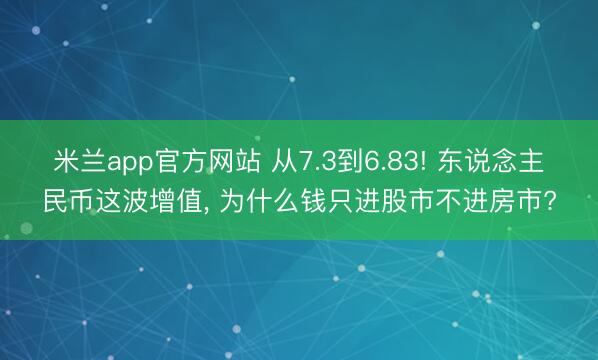 米兰app官方网站 从7.3到6.83! 东说念主民币这波增值， 为什么钱只进股市不进房市?