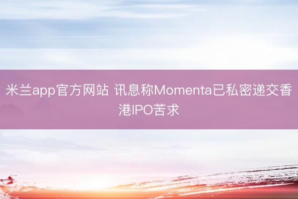 米兰app官方网站 讯息称Momenta已私密递交香港IPO苦求