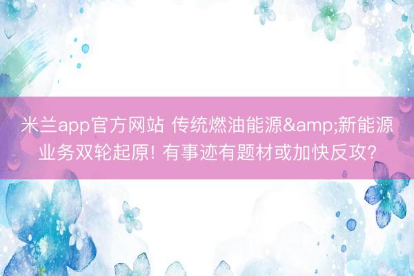 米兰app官方网站 传统燃油能源&新能源业务双轮起原! 有事迹有题材或加快反攻?