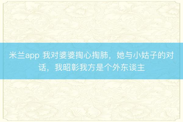 米兰app 我对婆婆掏心掏肺，她与小姑子的对话，我昭彰我方是个外东谈主