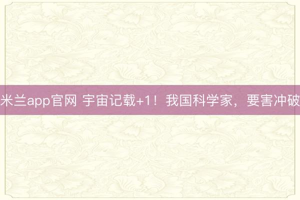 米兰app官网 宇宙记载+1！我国科学家，要害冲破