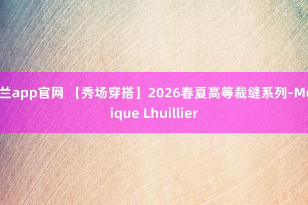 米兰app官网 【秀场穿搭】2026春夏高等裁缝系列-Monique Lhuillier