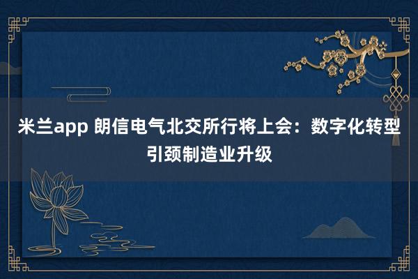 米兰app 朗信电气北交所行将上会：数字化转型引颈制造业升级