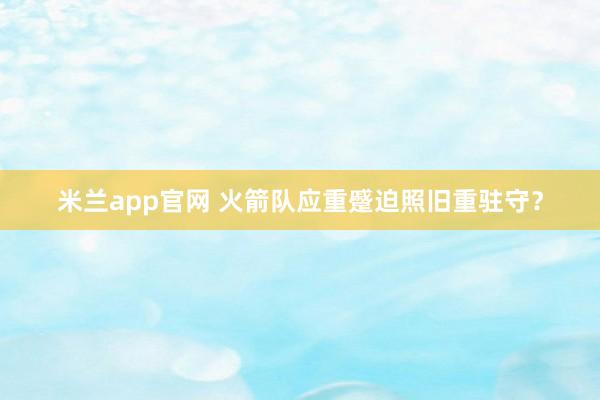 米兰app官网 火箭队应重蹙迫照旧重驻守？