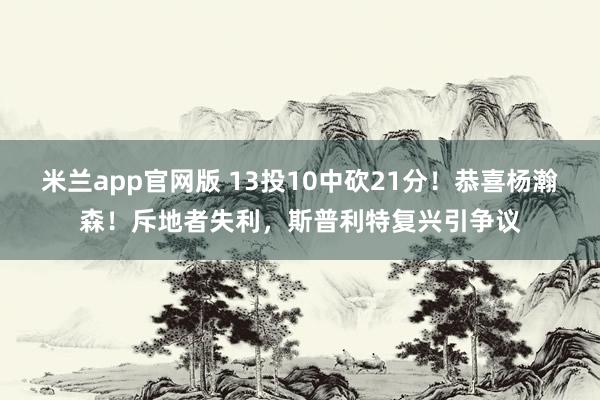 米兰app官网版 13投10中砍21分！恭喜杨瀚森！斥地者失利，斯普利特复兴引争议