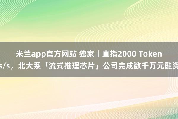 米兰app官方网站 独家丨直指2000 Tokens/s，北大系「流式推理芯片」公司完成数千万元融资