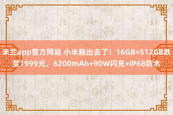 米兰app官方网站 小米豁出去了！16GB+512GB跌至1999元，6200mAh+90W闪充+IP68防水
