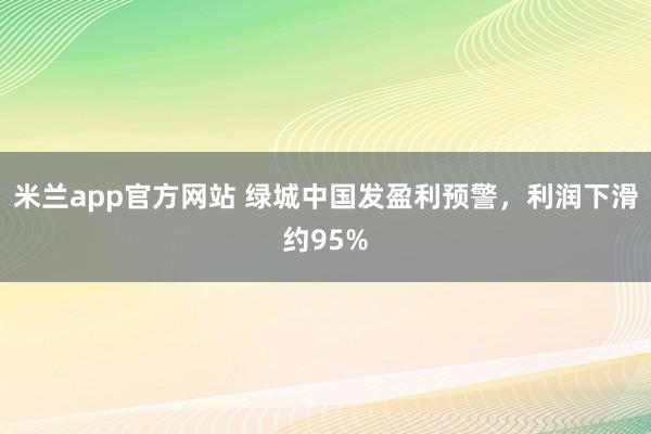 米兰app官方网站 绿城中国发盈利预警，利润下滑约95%