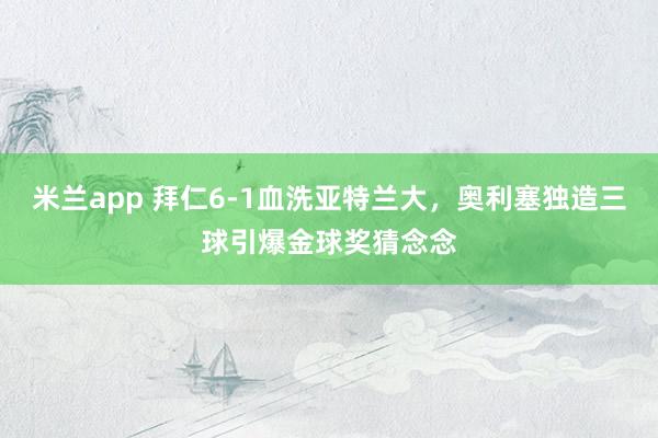 米兰app 拜仁6-1血洗亚特兰大，奥利塞独造三球引爆金球奖猜念念