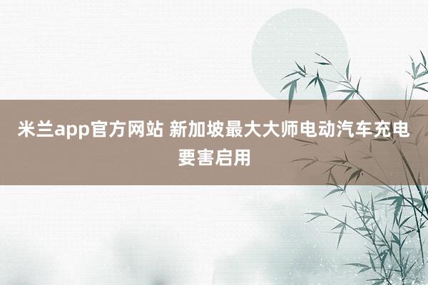 米兰app官方网站 新加坡最大大师电动汽车充电要害启用