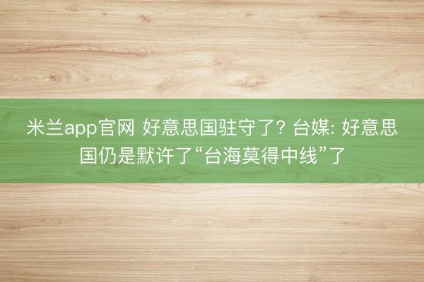 米兰app官网 好意思国驻守了? 台媒: 好意思国仍是默许了“台海莫得中线”了