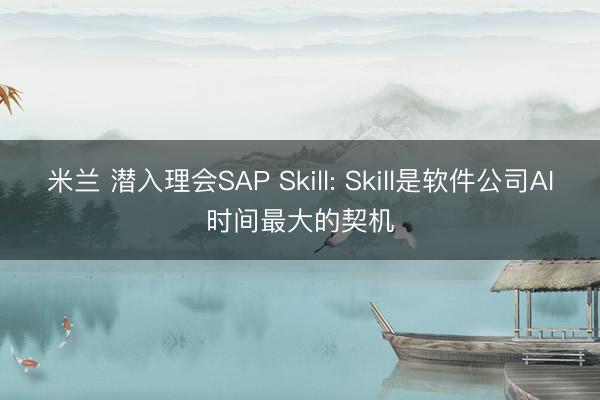 米兰 潜入理会SAP Skill: Skill是软件公司AI时间最大的契机